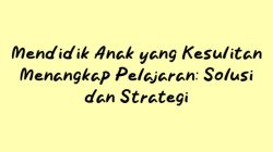 Cara Mendidik Anak Sulit Menangkap Pelajaran: Strategi dan Dukungan