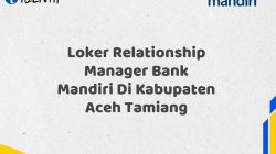Loker Relationship Manager Bank Mandiri Di Kabupaten Aceh Tamiang Tahun 2025 (Buruan Daftar Sekarang)