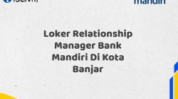 Loker Relationship Manager Bank Mandiri Di Kota Banjar Tahun 2025 (Ayo Daftar Sekarang)