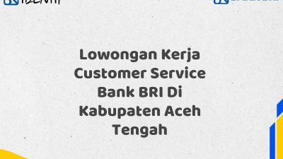 Lowongan Kerja Customer Service Bank BRI Di Kabupaten Aceh Tengah