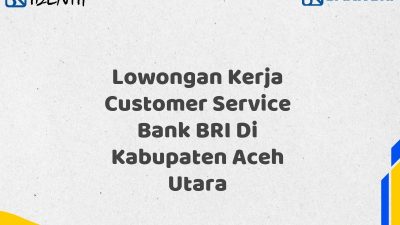 Lowongan Kerja Customer Service Bank BRI Di Kabupaten Aceh Utara