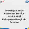 Lowongan Kerja Customer Service Bank BRI Di Kabupaten Bengkulu Selatan Tahun 2025 (Yang Wajib Anda Ketahui)