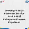 Lowongan Kerja Customer Service Bank BRI Di Kabupaten Konawe Kepulauan Tahun 2025 (Yang Wajib Anda Ketahui)