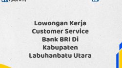 Lowongan Kerja Customer Service Bank BRI Di Kabupaten Labuhanbatu Utara Tahun 2025 (Ayo Daftar Sekarang)
