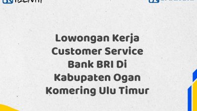 Lowongan Kerja Customer Service Bank BRI Di Kabupaten Ogan Komering Ulu Timur Tahun 2025 (Yang Wajib Anda Ketahui)