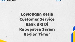 Lowongan Kerja Customer Service Bank BRI Di Kabupaten Seram Bagian Timur