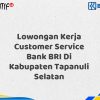 Lowongan Kerja Customer Service Bank BRI Di Kabupaten Tapanuli Selatan Tahun 2025 (Yang Wajib Anda Ketahui)