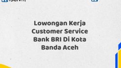 Lowongan Kerja Customer Service Bank BRI Di Kota Banda Aceh
