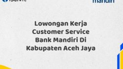 Lowongan Kerja Customer Service Bank Mandiri Di Kabupaten Aceh Jaya Tahun 2025 (Ayo Daftar Sekarang)