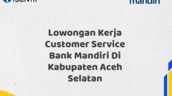 Lowongan Kerja Customer Service Bank Mandiri Di Kabupaten Aceh Selatan Tahun 2025