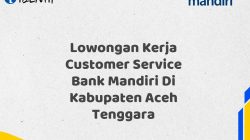 Lowongan Kerja Customer Service Bank Mandiri Di Kabupaten Aceh Tenggara Tahun 2025 (Ayo Daftar Sekarang)