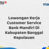 Lowongan Kerja Customer Service Bank Mandiri Di Kabupaten Banggai Kepulauan Tahun 2025 (Yang Wajib Anda Ketahui)