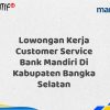 Lowongan Kerja Customer Service Bank Mandiri Di Kabupaten Bangka Selatan Tahun 2025 (Ayo Daftar Sekarang)