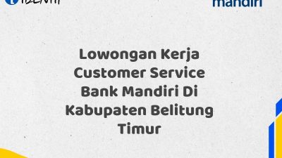 Lowongan Kerja Customer Service Bank Mandiri Di Kabupaten Belitung Timur Tahun 2025 (Buruan Daftar Sekarang)