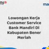Lowongan Kerja Customer Service Bank Mandiri Di Kabupaten Bener Meriah Tahun 2025 (Segera Daftar Sebelum Terlambat)