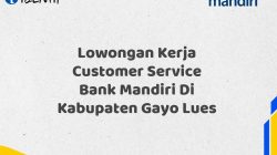 Lowongan Kerja Customer Service Bank Mandiri Di Kabupaten Gayo Lues Tahun 2025 (Apply Now)