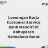 Lowongan Kerja Customer Service Bank Mandiri Di Kabupaten Halmahera Barat Tahun 2025 (Resmi)