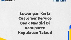Lowongan Kerja Customer Service Bank Mandiri Di Kabupaten Kepulauan Talaud Tahun 2025 (Daftar Sekarang)