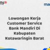 Lowongan Kerja Customer Service Bank Mandiri Di Kabupaten Kotawaringin Barat Tahun 2025 (Resmi)