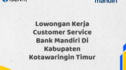 Lowongan Kerja Customer Service Bank Mandiri Di Kabupaten Kotawaringin Timur Tahun 2025 (Daftar Sekarang)