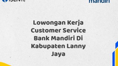 Lowongan Kerja Customer Service Bank Mandiri Di Kabupaten Lanny Jaya Tahun 2025 (Apply Now)
