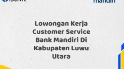 Lowongan Kerja Customer Service Bank Mandiri Di Kabupaten Luwu Utara Tahun 2025 (Resmi)