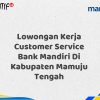 Lowongan Kerja Customer Service Bank Mandiri Di Kabupaten Mamuju Tengah Tahun 2025