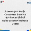 Lowongan Kerja Customer Service Bank Mandiri Di Kabupaten Minahasa Utara Tahun 2025 (Daftar Sekarang)