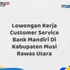 Lowongan Kerja Customer Service Bank Mandiri Di Kabupaten Musi Rawas Utara Tahun 2025 (Segera Daftar Sebelum Terlambat)