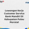 Lowongan Kerja Customer Service Bank Mandiri Di Kabupaten Pulau Morotai Tahun 2025