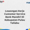 Lowongan Kerja Customer Service Bank Mandiri Di Kabupaten Pulau Taliabu Tahun 2025 (Resmi)