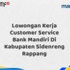 Lowongan Kerja Customer Service Bank Mandiri Di Kabupaten Sidenreng Rappang Tahun 2025