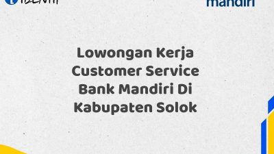 Lowongan Kerja Customer Service Bank Mandiri Di Kabupaten Solok Tahun 2025 (Yang Wajib Anda Ketahui)