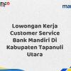 Lowongan Kerja Customer Service Bank Mandiri Di Kabupaten Tapanuli Utara Tahun 2025 (Ayo Daftar Sekarang)