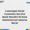 Lowongan Kerja Customer Service Bank Mandiri Di Kota Administrasi Jakarta Barat Tahun 2025