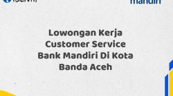 Lowongan Kerja Customer Service Bank Mandiri Di Kota Banda Aceh Tahun 2025 (Yang Wajib Anda Ketahui)
