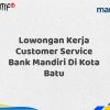 Lowongan Kerja Customer Service Bank Mandiri Di Kota Batu Tahun 2025
