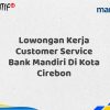 Lowongan Kerja Customer Service Bank Mandiri Di Kota Cirebon Tahun 2025 (Segera Daftar Sebelum Terlambat)