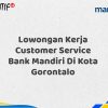 Lowongan Kerja Customer Service Bank Mandiri Di Kota Gorontalo Tahun 2025 (Yang Wajib Anda Ketahui)