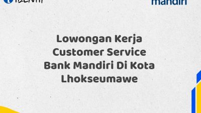 Lowongan Kerja Customer Service Bank Mandiri Di Kota Lhokseumawe Tahun 2025
