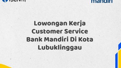 Lowongan Kerja Customer Service Bank Mandiri Di Kota Lubuklinggau Tahun 2025 (Apply Now)