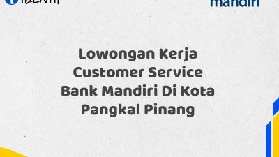 Lowongan Kerja Customer Service Bank Mandiri Di Kota Pangkal Pinang Tahun 2025 (Daftar Sekarang)
