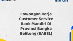 Lowongan Kerja Customer Service Bank Mandiri Di Provinsi Bangka Belitung (BABEL) Tahun 2025 (Yang Wajib Anda Ketahui)