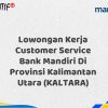 Lowongan Kerja Customer Service Bank Mandiri Di Provinsi Kalimantan Utara (KALTARA) Tahun 2025 (Yang Wajib Anda Ketahui)