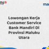 Lowongan Kerja Customer Service Bank Mandiri Di Provinsi Maluku Utara Tahun 2025 (Segera Daftar Sebelum Terlambat)