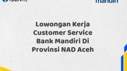 Lowongan Kerja Customer Service Bank Mandiri Di Provinsi NAD Aceh Tahun 2025 (Segera Daftar Sebelum Terlambat)