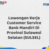 Lowongan Kerja Customer Service Bank Mandiri Di Provinsi Sulawesi Selatan (SULSEL) Tahun 2025 (Yang Wajib Anda Ketahui)