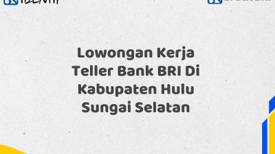 Lowongan Kerja Teller Bank BRI Di Kabupaten Hulu Sungai Selatan Tahun 2025 (Yang Wajib Anda Ketahui)