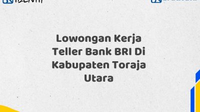 Lowongan Kerja Teller Bank BRI Di Kabupaten Toraja Utara Tahun 2025 (Yang Wajib Anda Ketahui)