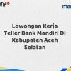 Lowongan Kerja Teller Bank Mandiri Di Kabupaten Aceh Selatan Tahun 2025 (Buruan Daftar Sekarang)